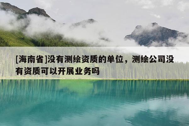 [海南省]沒有測繪資質(zhì)的單位，測繪公司沒有資質(zhì)可以開展業(yè)務(wù)嗎