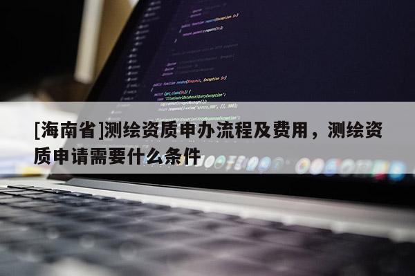 [海南省]測繪資質申辦流程及費用，測繪資質申請需要什么條件