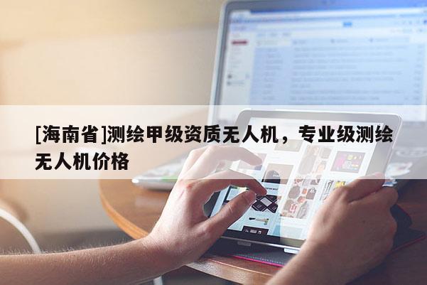 [海南省]測繪甲級資質無人機，專業級測繪無人機價格