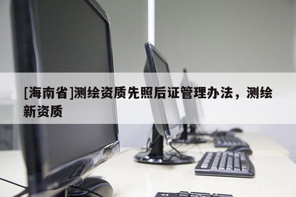 [海南省]測繪資質先照后證管理辦法，測繪新資質