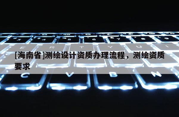 [海南省]測繪設計資質辦理流程，測繪資質要求
