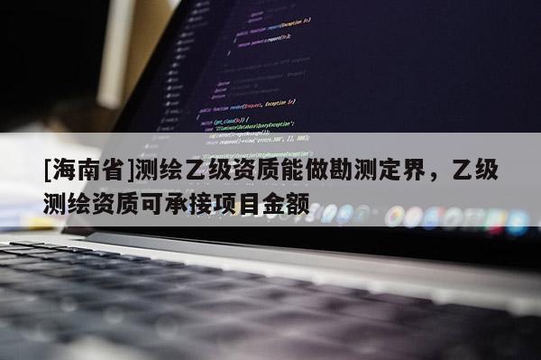 [海南省]測繪乙級資質(zhì)能做勘測定界，乙級測繪資質(zhì)可承接項目金額