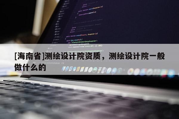 [海南省]測繪設計院資質，測繪設計院一般做什么的