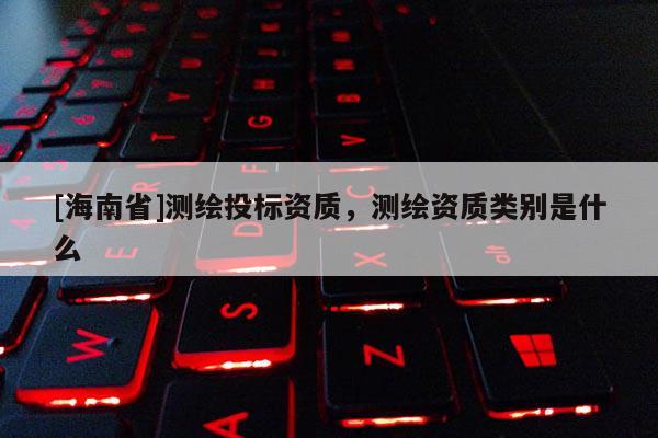 [海南省]測(cè)繪投標(biāo)資質(zhì)，測(cè)繪資質(zhì)類別是什么