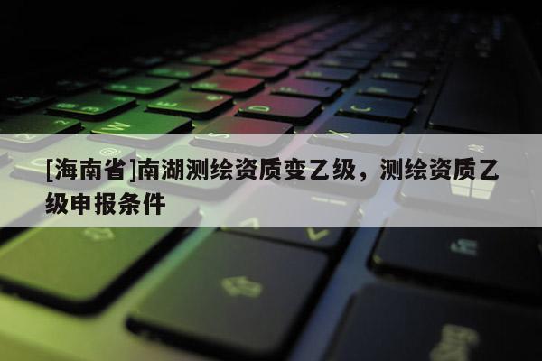 [海南省]南湖測繪資質(zhì)變乙級，測繪資質(zhì)乙級申報條件