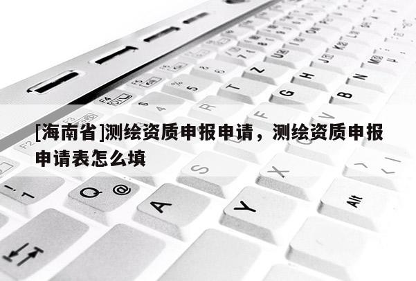 [海南省]測(cè)繪資質(zhì)申報(bào)申請(qǐng)，測(cè)繪資質(zhì)申報(bào)申請(qǐng)表怎么填