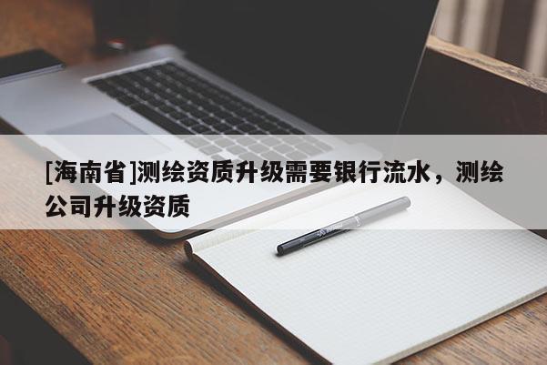 [海南省]測繪資質(zhì)升級(jí)需要銀行流水，測繪公司升級(jí)資質(zhì)