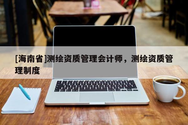 [海南省]測繪資質管理會計師，測繪資質管理制度