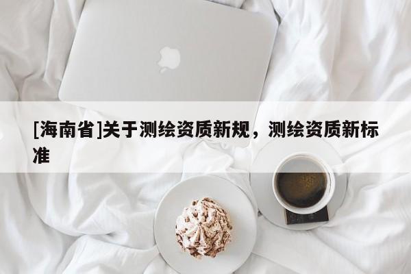 [海南省]關于測繪資質新規，測繪資質新標準