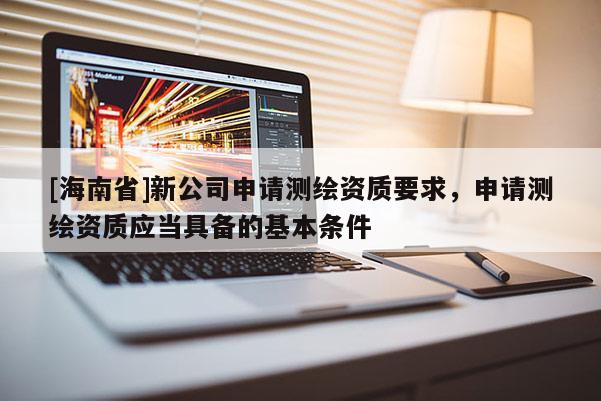 [海南省]新公司申請測繪資質要求，申請測繪資質應當具備的基本條件