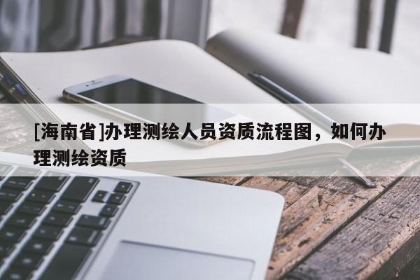 [海南省]辦理測(cè)繪人員資質(zhì)流程圖，如何辦理測(cè)繪資質(zhì)