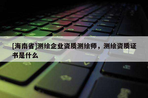 [海南省]測(cè)繪企業(yè)資質(zhì)測(cè)繪師，測(cè)繪資質(zhì)證書是什么