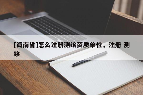 [海南省]怎么注冊測繪資質(zhì)單位，注冊 測繪