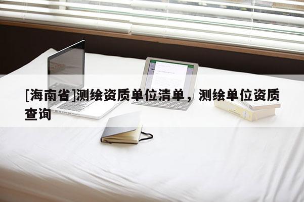[海南省]測繪資質單位清單，測繪單位資質查詢