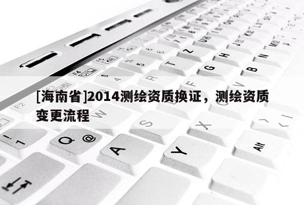 [海南省]2014測繪資質換證，測繪資質變更流程