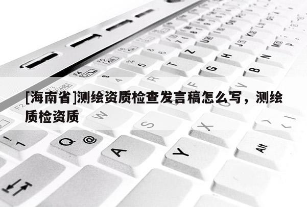 [海南省]測繪資質檢查發言稿怎么寫，測繪質檢資質