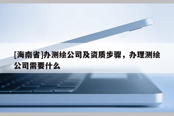 [海南省]辦測繪公司及資質(zhì)步驟，辦理測繪公司需要什么