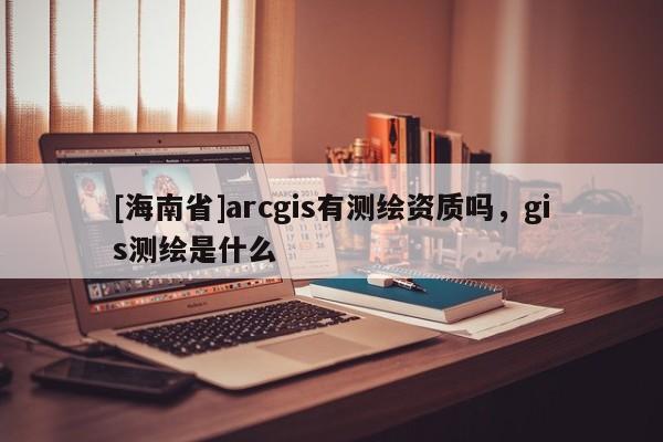 [海南省]arcgis有測繪資質嗎，gis測繪是什么