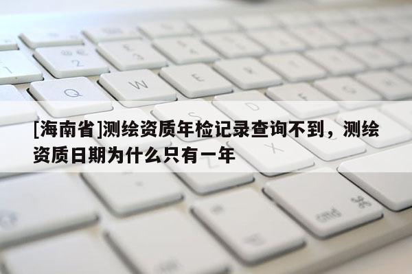 [海南省]測繪資質年檢記錄查詢不到，測繪資質日期為什么只有一年
