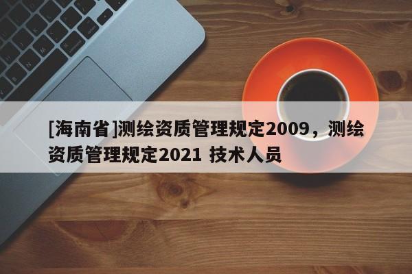 [海南省]測繪資質管理規定2009，測繪資質管理規定2021 技術人員