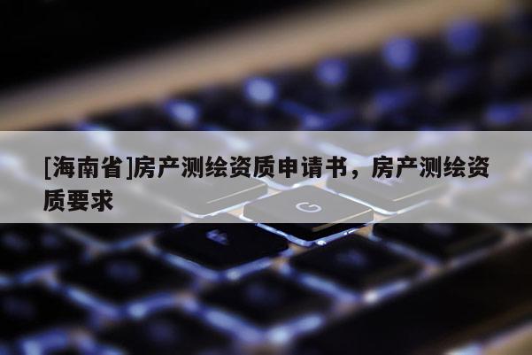 [海南省]房產測繪資質申請書，房產測繪資質要求