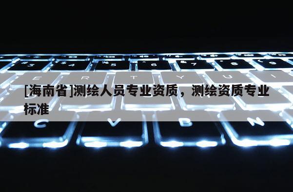 [海南省]測繪人員專業資質，測繪資質專業標準
