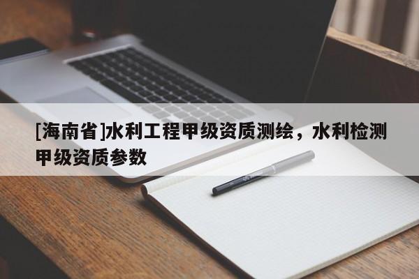 [海南省]水利工程甲級資質測繪，水利檢測甲級資質參數