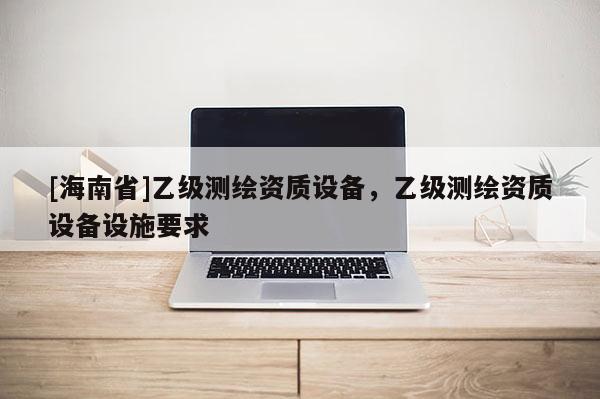 [海南省]乙級測繪資質設備，乙級測繪資質設備設施要求