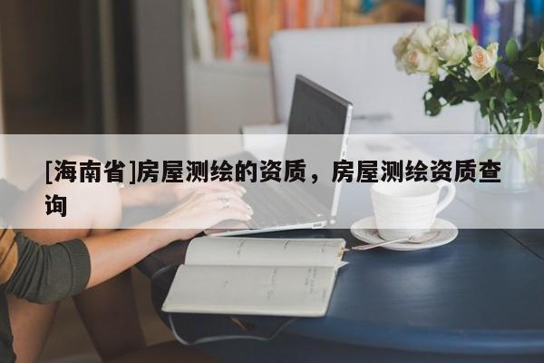 [海南省]房屋測(cè)繪的資質(zhì)，房屋測(cè)繪資質(zhì)查詢