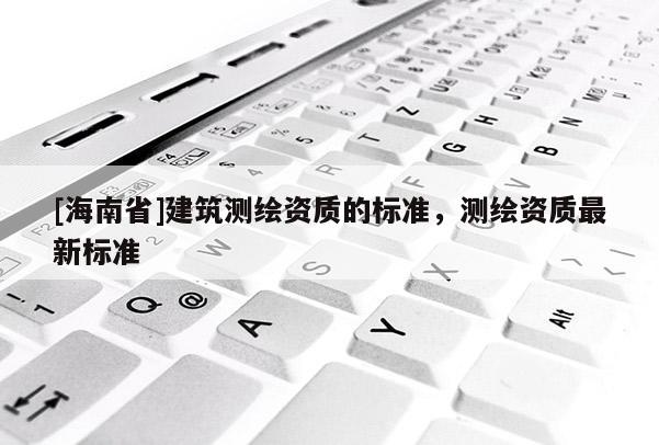 [海南省]建筑測繪資質的標準，測繪資質最新標準