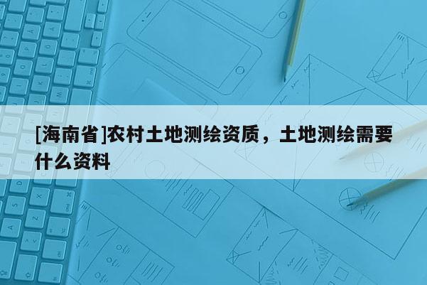 [海南省]農村土地測繪資質，土地測繪需要什么資料