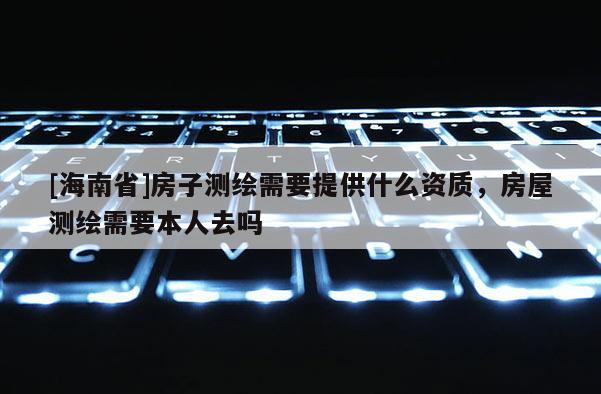 [海南省]房子測繪需要提供什么資質(zhì)，房屋測繪需要本人去嗎