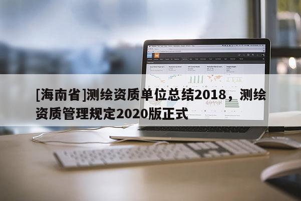 [海南省]測繪資質單位總結2018，測繪資質管理規定2020版正式