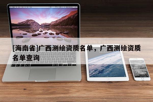 [海南省]廣西測繪資質名單，廣西測繪資質名單查詢