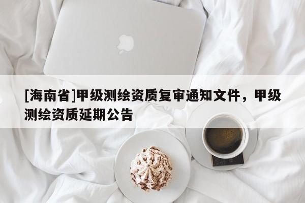 [海南省]甲級(jí)測(cè)繪資質(zhì)復(fù)審?fù)ㄖ募准?jí)測(cè)繪資質(zhì)延期公告