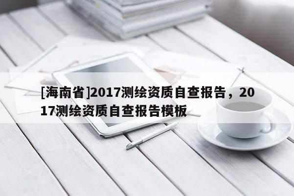 [海南省]2017測繪資質自查報告，2017測繪資質自查報告模板