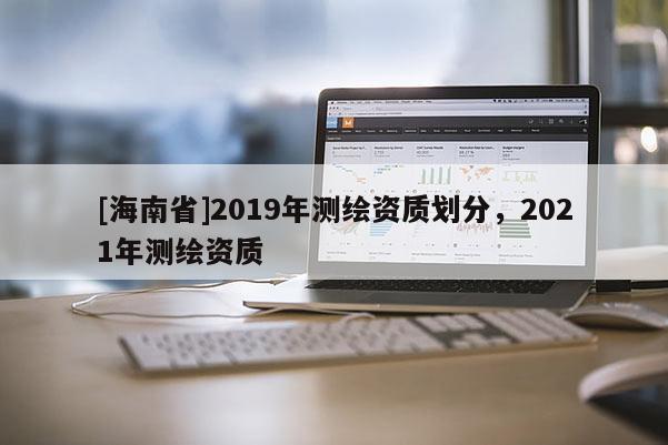 [海南省]2019年測繪資質劃分，2021年測繪資質