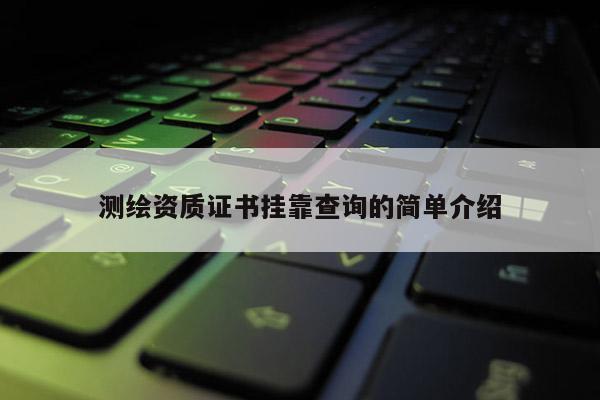 測繪資質證書掛靠查詢的簡單介紹