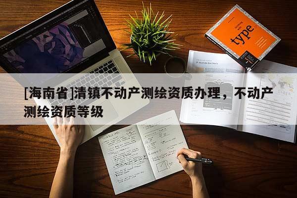 [海南省]清鎮不動產測繪資質辦理，不動產測繪資質等級