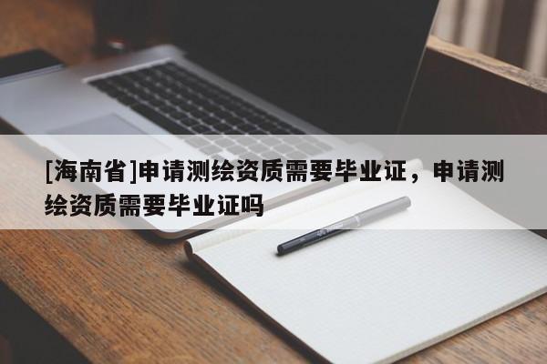 [海南省]申請測繪資質需要畢業證，申請測繪資質需要畢業證嗎