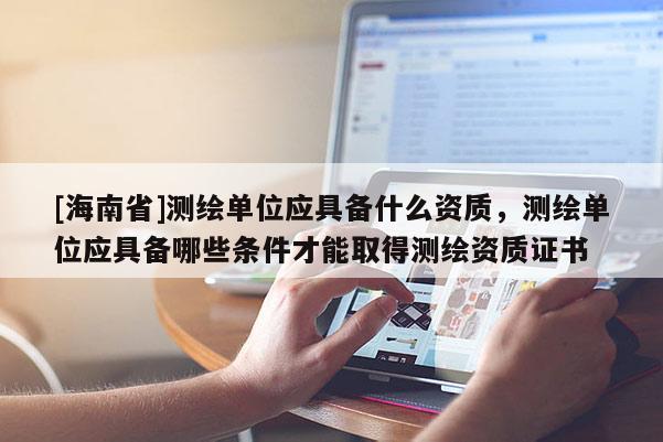 [海南省]測繪單位應具備什么資質，測繪單位應具備哪些條件才能取得測繪資質證書