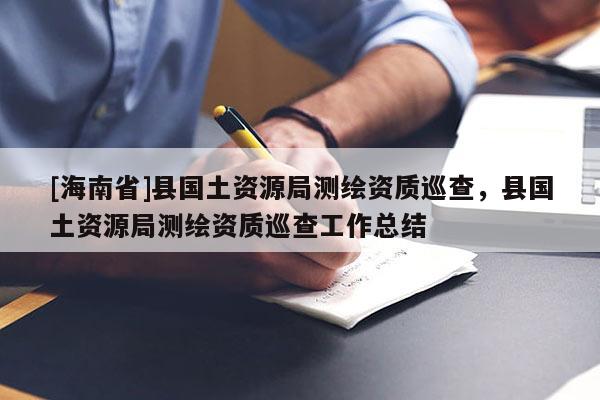 [海南省]縣國土資源局測繪資質巡查，縣國土資源局測繪資質巡查工作總結