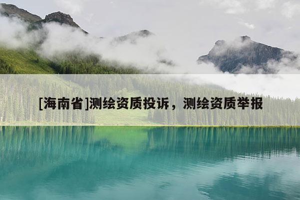 [海南省]測繪資質投訴，測繪資質舉報