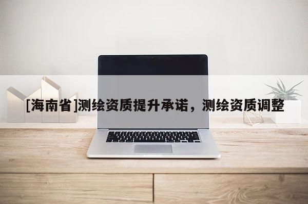 [海南省]測繪資質提升承諾，測繪資質調整