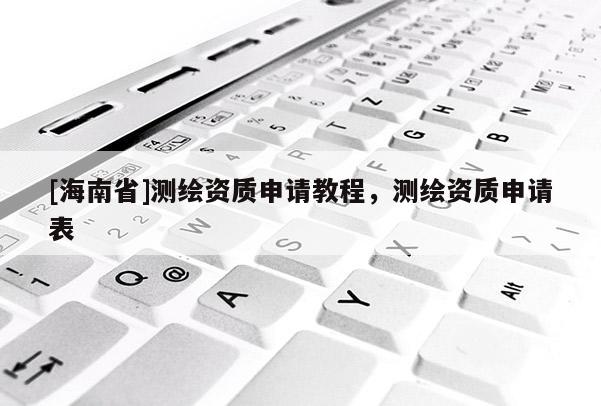 [海南省]測繪資質申請教程，測繪資質申請表