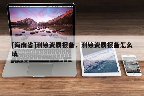 [海南省]測繪資質報備，測繪資質報備怎么填