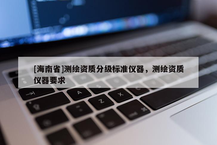 [海南省]測繪資質(zhì)分級(jí)標(biāo)準(zhǔn)儀器，測繪資質(zhì)儀器要求