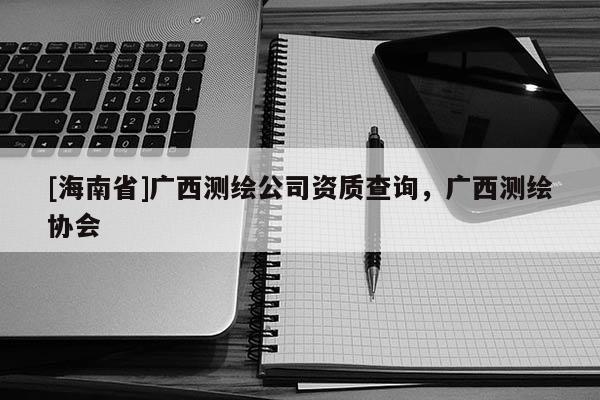 [海南省]廣西測繪公司資質查詢，廣西測繪協會