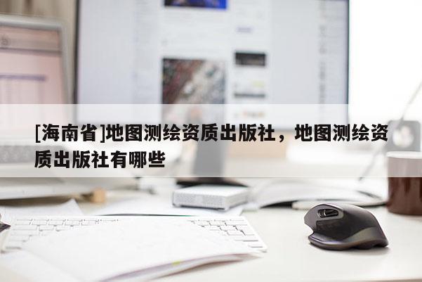 [海南省]地圖測(cè)繪資質(zhì)出版社，地圖測(cè)繪資質(zhì)出版社有哪些