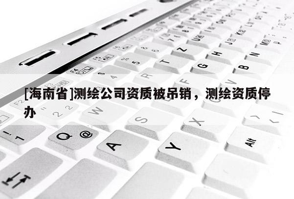 [海南省]測(cè)繪公司資質(zhì)被吊銷，測(cè)繪資質(zhì)停辦